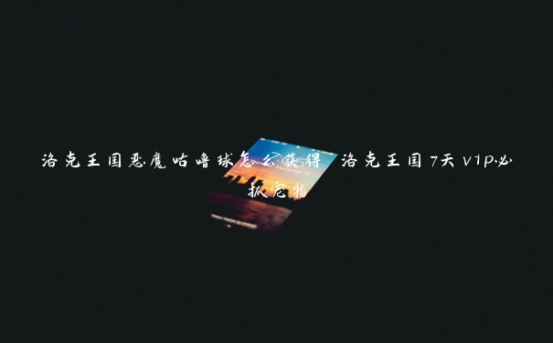 洛克王国恶魔咕噜球怎么获得 洛克王国7天vip必抓宠物 洛克王国恶魔咕噜球怎么获得 洛克王国7天vip必抓宠物