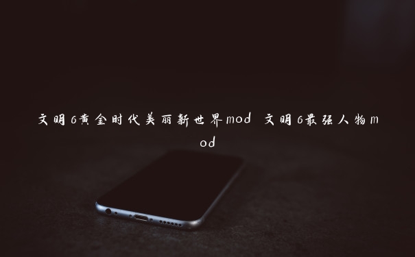 文明6黄金时代美丽新世界mod 文明6最强人物mod 文明6黄金时代美丽新世界mod 文明6最强人物mod