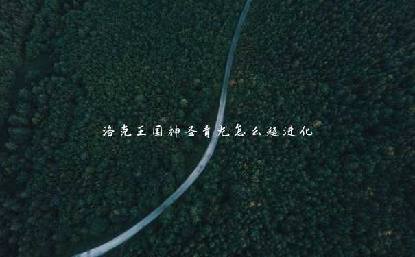 洛克王国神圣青龙怎么超进化 洛克王国神圣青龙怎么超进化