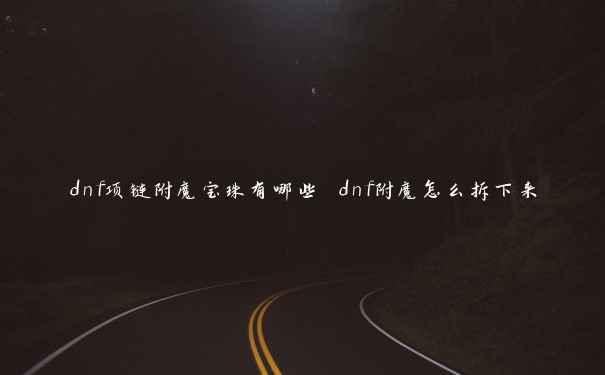 dnf项链附魔宝珠有哪些 dnf附魔怎么拆下来 dnf项链附魔宝珠有哪些 dnf附魔怎么拆下来