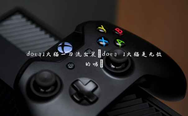 dota1火猫一刀流出装(dota 1火猫是无敌的吗) dota1火猫一刀流出装(dota 1火猫是无敌的吗)