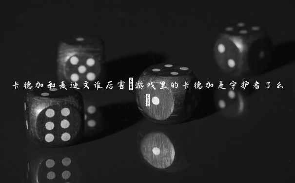 卡德加和麦迪文谁厉害(游戏里的卡德加是守护者了么) 卡德加和麦迪文谁厉害(游戏里的卡德加是守护者了么)
