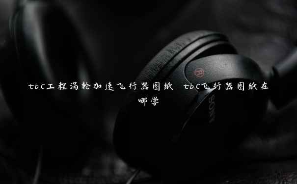tbc工程涡轮加速飞行器图纸 tbc飞行器图纸在哪学 tbc工程涡轮加速飞行器图纸 tbc飞行器图纸在哪学