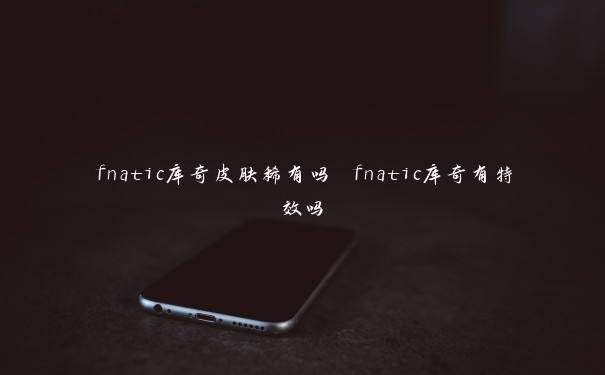 fnatic库奇皮肤稀有吗 fnatic库奇有特效吗 fnatic库奇皮肤稀有吗 fnatic库奇有特效吗