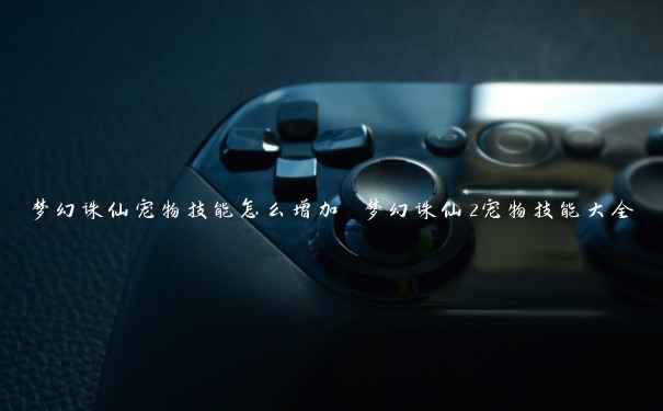 梦幻诛仙宠物技能怎么增加 梦幻诛仙2宠物技能大全 梦幻诛仙宠物技能怎么增加 梦幻诛仙2宠物技能大全