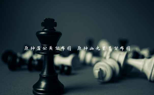 原神蒲公英分布图 原神幽光星星分布图 原神蒲公英分布图 原神幽光星星分布图