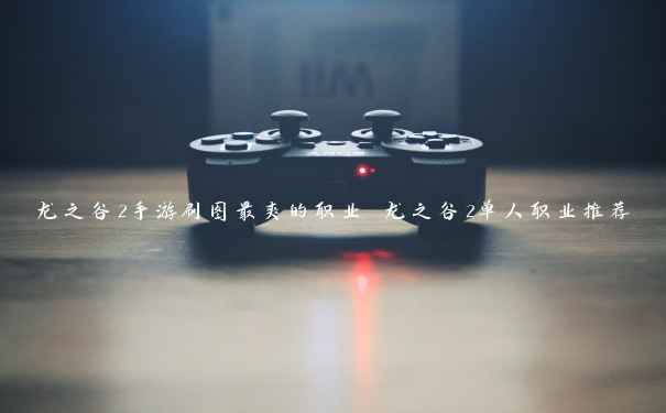 龙之谷2手游刷图最爽的职业 龙之谷2单人职业推荐 龙之谷2手游刷图最爽的职业 龙之谷2单人职业推荐