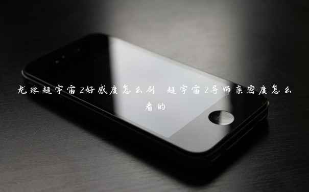 龙珠超宇宙2好感度怎么刷 超宇宙2导师亲密度怎么看的 龙珠超宇宙2好感度怎么刷 超宇宙2导师亲密度怎么看的