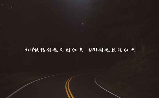 dnf极诣剑魂刷图加点 DNF剑魂技能加点 dnf极诣剑魂刷图加点 DNF剑魂技能加点