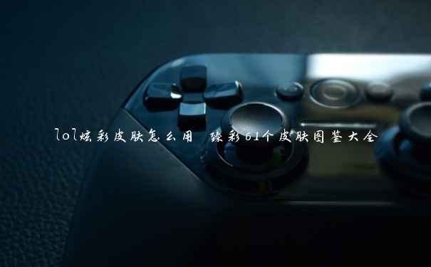 lol炫彩皮肤怎么用 臻彩61个皮肤图鉴大全 lol炫彩皮肤怎么用 臻彩61个皮肤图鉴大全