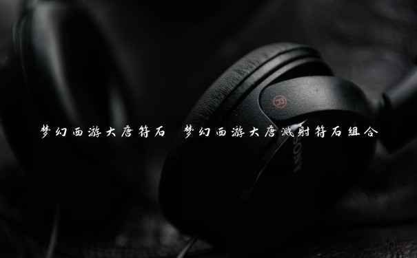 梦幻西游大唐符石 梦幻西游大唐溅射符石组合 梦幻西游大唐符石 梦幻西游大唐溅射符石组合