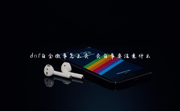 dnf白金徽章怎么卖 卖白章要注意什么