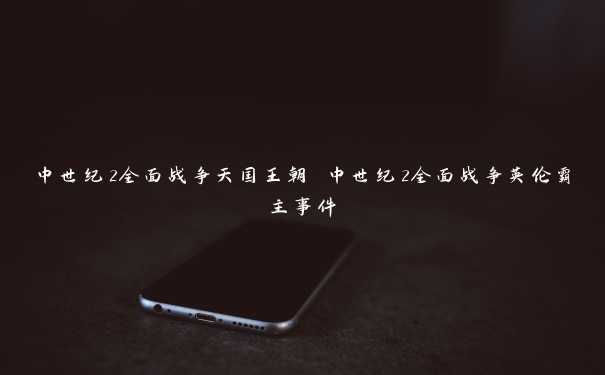 中世纪2全面战争天国王朝 中世纪2全面战争英伦霸主事件