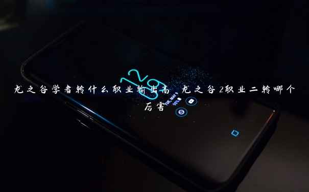 龙之谷学者转什么职业输出高 龙之谷2职业二转哪个厉害 龙之谷学者转什么职业输出高 龙之谷2职业二转哪个厉害