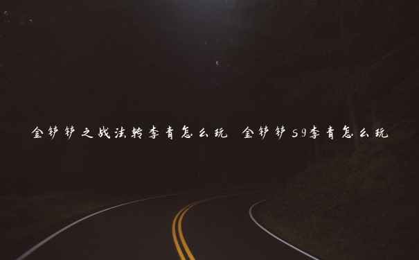 金铲铲之战法转李青怎么玩 金铲铲s9李青怎么玩 金铲铲之战法转李青怎么玩 金铲铲s9李青怎么玩