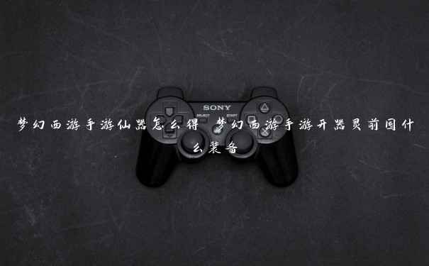 梦幻西游手游仙器怎么得 梦幻西游手游开器灵前囤什么装备 梦幻西游手游仙器怎么得 梦幻西游手游开器灵前囤什么装备