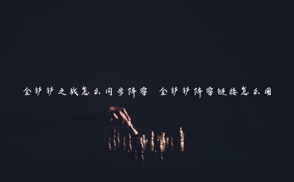 金铲铲之战怎么同步阵容 金铲铲阵容链接怎么用 金铲铲之战怎么同步阵容 金铲铲阵容链接怎么用