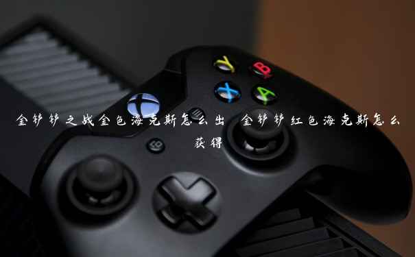 金铲铲之战金色海克斯怎么出 金铲铲红色海克斯怎么获得 金铲铲之战金色海克斯怎么出 金铲铲红色海克斯怎么获得