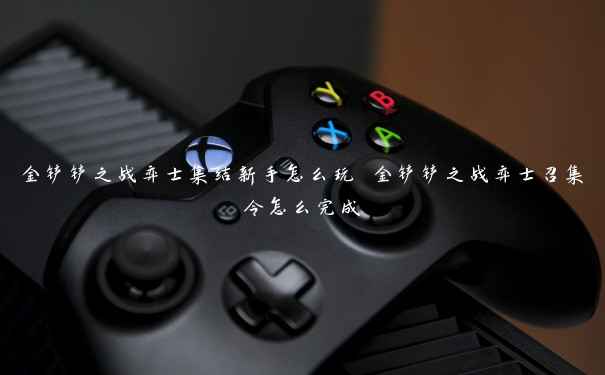 金铲铲之战弈士集结新手怎么玩 金铲铲之战弈士召集令怎么完成 金铲铲之战弈士集结新手怎么玩 金铲铲之战弈士召集令怎么完成