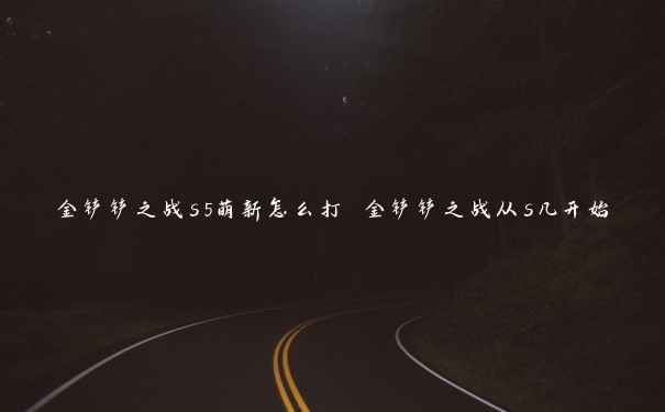 金铲铲之战s5萌新怎么打 金铲铲之战从s几开始 金铲铲之战s5萌新怎么打 金铲铲之战从s几开始