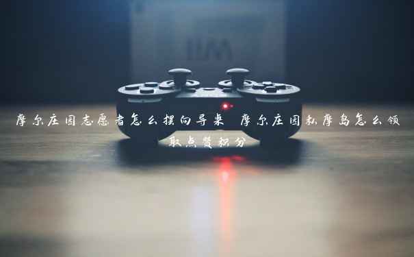 摩尔庄园志愿者怎么摆向导桌 摩尔庄园私摩岛怎么领取点赞积分 摩尔庄园志愿者怎么摆向导桌 摩尔庄园私摩岛怎么领取点赞积分