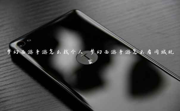 梦幻西游手游怎么找个人 梦幻西游手游怎么看同城玩家 梦幻西游手游怎么找个人 梦幻西游手游怎么看同城玩家