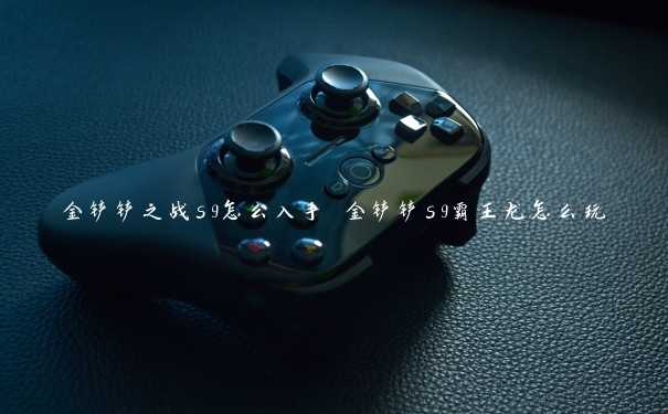 金铲铲之战s9怎么入手 金铲铲s9霸王龙怎么玩 金铲铲之战s9怎么入手 金铲铲s9霸王龙怎么玩