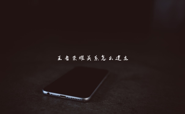 王者荣耀关系怎么建立 王者荣耀关系怎么建立