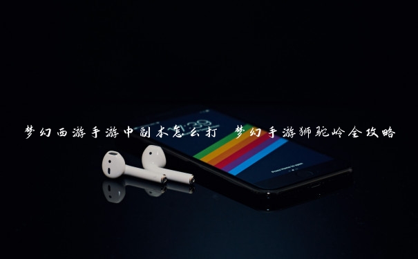 梦幻西游手游中副本怎么打 梦幻手游狮驼岭全攻略 梦幻西游手游中副本怎么打 梦幻手游狮驼岭全攻略