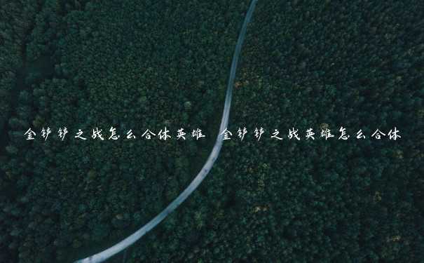 金铲铲之战怎么合体英雄 金铲铲之战英雄怎么合体 金铲铲之战怎么合体英雄 金铲铲之战英雄怎么合体