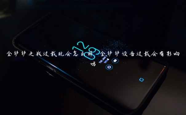 金铲铲之战过载玩会怎么样 金铲铲设备过载会有影响吗 金铲铲之战过载玩会怎么样 金铲铲设备过载会有影响吗