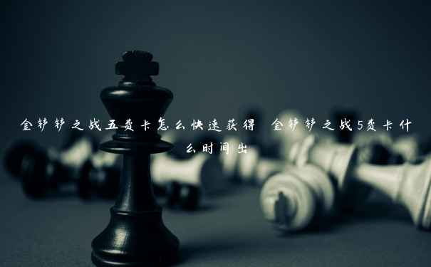 金铲铲之战五费卡怎么快速获得 金铲铲之战5费卡什么时间出 金铲铲之战五费卡怎么快速获得 金铲铲之战5费卡什么时间出