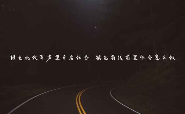 银色北伐军声望开启任务 银色前线前置任务怎么做 银色北伐军声望开启任务 银色前线前置任务怎么做
