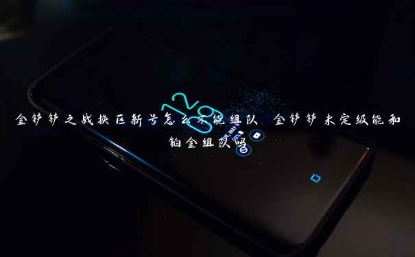 金铲铲之战换区新号怎么不能组队 金铲铲未定级能和铂金组队吗 金铲铲之战换区新号怎么不能组队 金铲铲未定级能和铂金组队吗