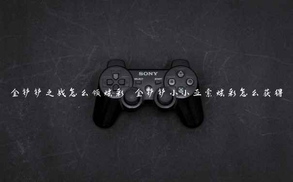 金铲铲之战怎么领炫彩 金铲铲小小亚索炫彩怎么获得 金铲铲之战怎么领炫彩 金铲铲小小亚索炫彩怎么获得