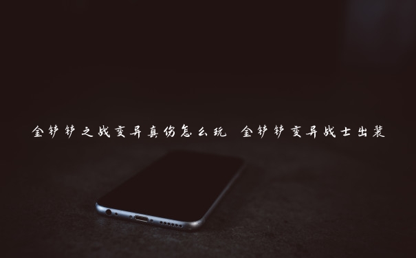 金铲铲之战变异真伤怎么玩 金铲铲变异战士出装 金铲铲之战变异真伤怎么玩 金铲铲变异战士出装