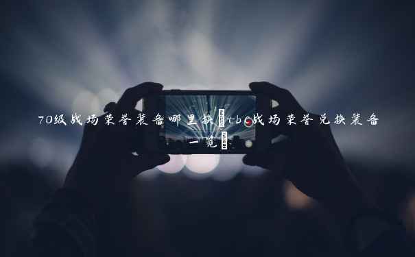 70级战场荣誉装备哪里换(tbc战场荣誉兑换装备一览) 70级战场荣誉装备哪里换(tbc战场荣誉兑换装备一览)