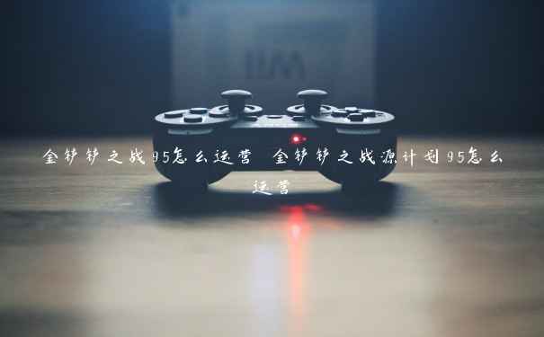 金铲铲之战95怎么运营 金铲铲之战源计划95怎么运营