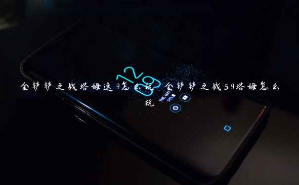 金铲铲之战塔姆速9怎么玩 金铲铲之战s9塔姆怎么玩 金铲铲之战塔姆速9怎么玩 金铲铲之战s9塔姆怎么玩