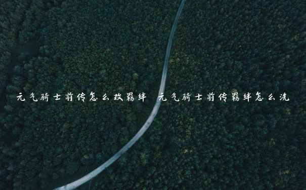 元气骑士前传怎么改羁绊 元气骑士前传羁绊怎么洗 元气骑士前传怎么改羁绊 元气骑士前传羁绊怎么洗