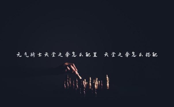 元气骑士天堂之拳怎么配置 天堂之拳怎么搭配 元气骑士天堂之拳怎么配置 天堂之拳怎么搭配