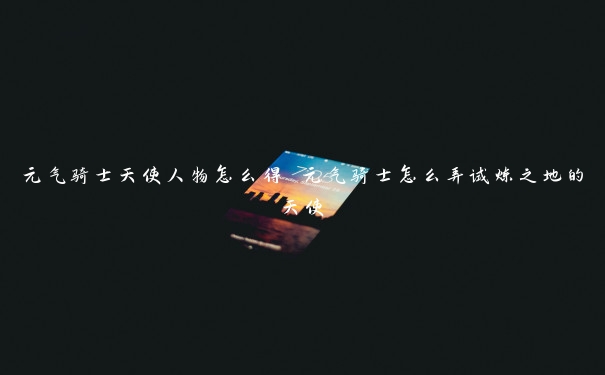 元气骑士天使人物怎么得 元气骑士怎么弄试炼之地的天使 元气骑士天使人物怎么得 元气骑士怎么弄试炼之地的天使