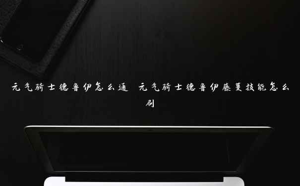 元气骑士德鲁伊怎么通 元气骑士德鲁伊藤蔓技能怎么刷