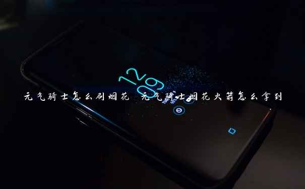 元气骑士怎么刷烟花 元气骑士烟花火箭怎么拿到 元气骑士怎么刷烟花 元气骑士烟花火箭怎么拿到