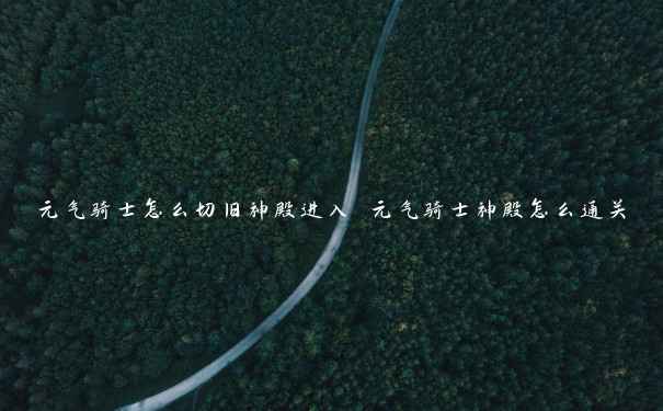 元气骑士怎么切旧神殿进入 元气骑士神殿怎么通关 元气骑士怎么切旧神殿进入 元气骑士神殿怎么通关