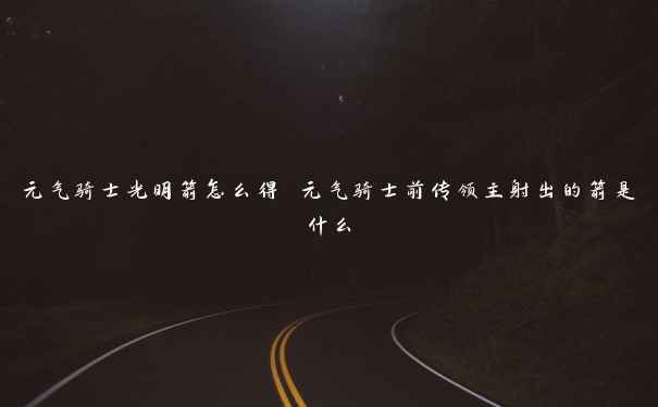 元气骑士光明箭怎么得 元气骑士前传领主射出的箭是什么 元气骑士光明箭怎么得 元气骑士前传领主射出的箭是什么