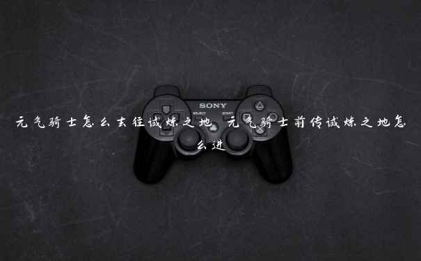 元气骑士怎么去往试炼之地 元气骑士前传试炼之地怎么进