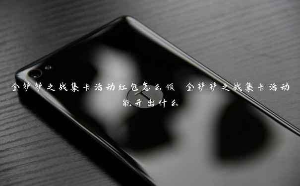 金铲铲之战集卡活动红包怎么领 金铲铲之战集卡活动能开出什么 金铲铲之战集卡活动红包怎么领 金铲铲之战集卡活动能开出什么