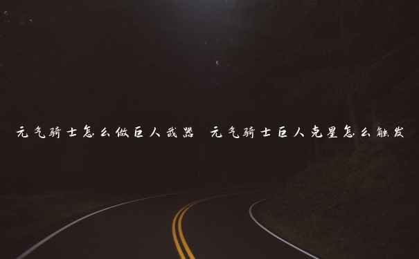 元气骑士怎么做巨人武器 元气骑士巨人克星怎么触发