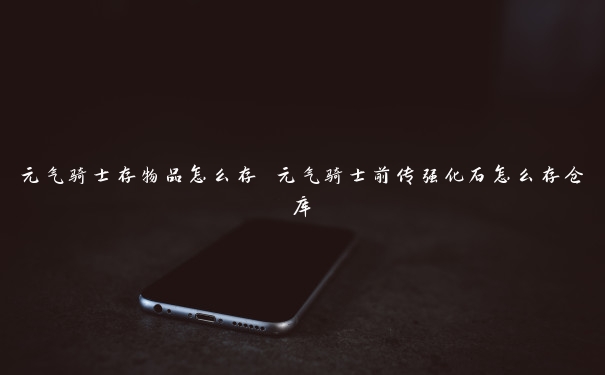 元气骑士存物品怎么存 元气骑士前传强化石怎么存仓库 元气骑士存物品怎么存 元气骑士前传强化石怎么存仓库